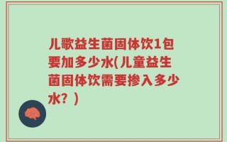 儿歌益生菌固体饮1包要加多少水(儿童益生菌固体饮需要掺入多少水？)