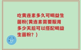 吃黄连素多久可喝益生菌粉(黄连素需要服用多少天后可以搭配喝益生菌粉？)