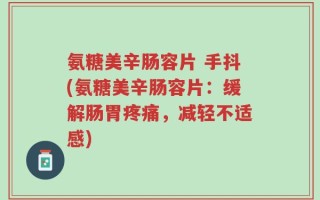 氨糖美辛肠容片 手抖(氨糖美辛肠容片：缓解肠胃疼痛，减轻不适感)