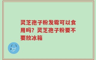 灵芝孢子粉发霉可以食用吗？灵芝孢子粉要不要放冰箱