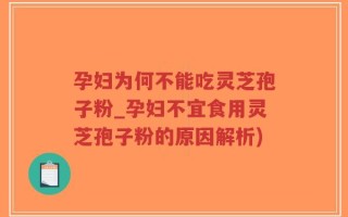 孕妇为何不能吃灵芝孢子粉_孕妇不宜食用灵芝孢子粉的原因解析)