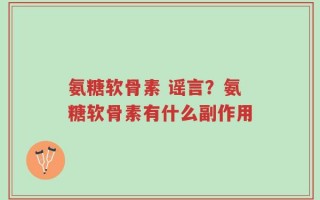 氨糖软骨素 谣言？氨糖软骨素有什么副作用