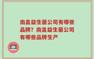 南昌益生菌公司有哪些品牌？南昌益生菌公司有哪些品牌生产