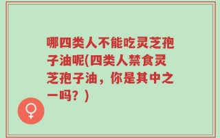 哪四类人不能吃灵芝孢子油呢(四类人禁食灵芝孢子油，你是其中之一吗？)
