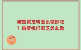 破壁灵芝粉怎么做好吃？破壁机打灵芝怎么做