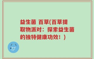 益生菌 百草(百草提取物派对：探索益生菌的独特健康功效！)
