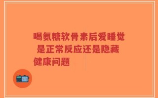 喝氨糖软骨素后爱睡觉 是正常反应还是隐藏健康问题
