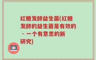 红糖发酵益生菌(红糖发酵的益生菌是有效的 - 一个有意思的新研究)