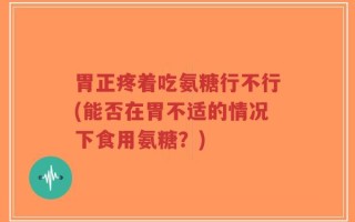 胃正疼着吃氨糖行不行(能否在胃不适的情况下食用氨糖？)