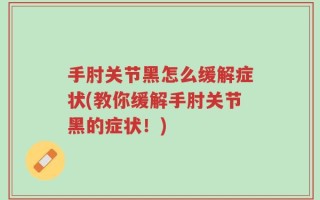手肘关节黑怎么缓解症状(教你缓解手肘关节黑的症状！)