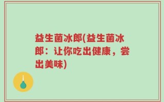 益生菌冰郎(益生菌冰郎：让你吃出健康，尝出美味)