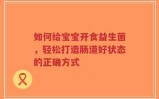 如何给宝宝开食益生菌，轻松打造肠道好状态的正确方式