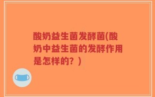酸奶益生菌发酵菌(酸奶中益生菌的发酵作用是怎样的？)