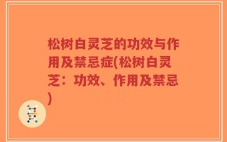 松树白灵芝的功效与作用及禁忌症(松树白灵芝：功效、作用及禁忌)