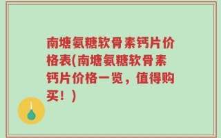 南塘氨糖软骨素钙片价格表(南塘氨糖软骨素钙片价格一览，值得购买！)