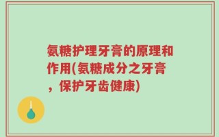 氨糖护理牙膏的原理和作用(氨糖成分之牙膏，保护牙齿健康)