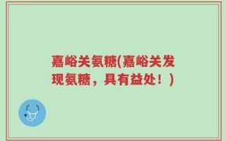 嘉峪关氨糖(嘉峪关发现氨糖，具有益处！)