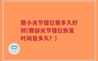 腰小关节错位要多久好转(腰部关节错位恢复时间是多久？)