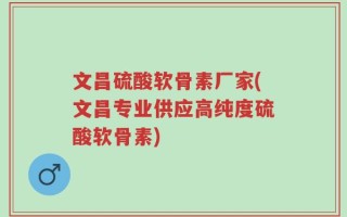文昌硫酸软骨素厂家(文昌专业供应高纯度硫酸软骨素)