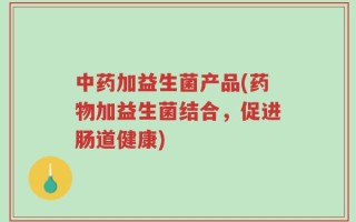 中药加益生菌产品(药物加益生菌结合，促进肠道健康)