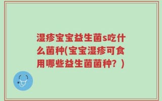 湿疹宝宝益生菌s吃什么菌种(宝宝湿疹可食用哪些益生菌菌种？)