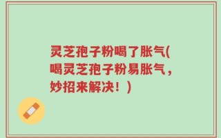 灵芝孢子粉喝了胀气(喝灵芝孢子粉易胀气，妙招来解决！)