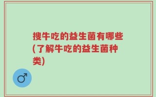 搜牛吃的益生菌有哪些(了解牛吃的益生菌种类)