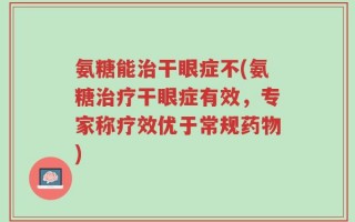 氨糖能治干眼症不(氨糖治疗干眼症有效，专家称疗效优于常规药物)