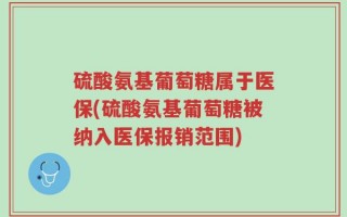 硫酸氨基葡萄糖属于医保(硫酸氨基葡萄糖被纳入医保报销范围)