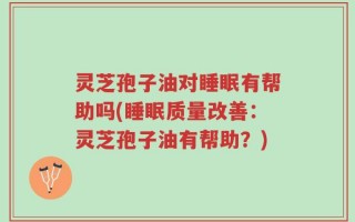灵芝孢子油对睡眠有帮助吗(睡眠质量改善：灵芝孢子油有帮助？)
