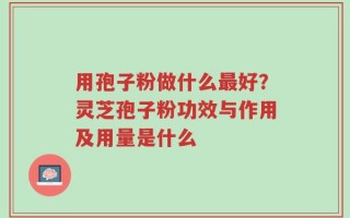 用孢子粉做什么最好？灵芝孢子粉功效与作用及用量是什么