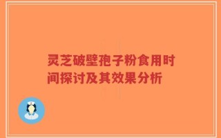 灵芝破壁孢子粉食用时间探讨及其效果分析