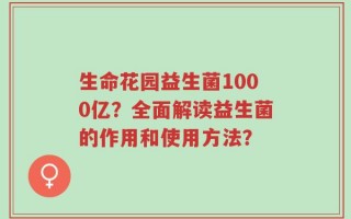 生命花园益生菌1000亿？全面解读益生菌的作用和使用方法？
