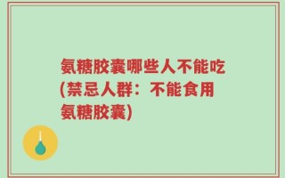 氨糖胶囊哪些人不能吃(禁忌人群：不能食用氨糖胶囊)