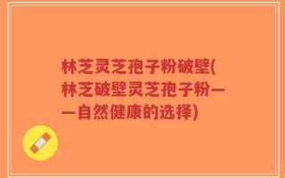 林芝灵芝孢子粉破壁(林芝破壁灵芝孢子粉——自然健康的选择)