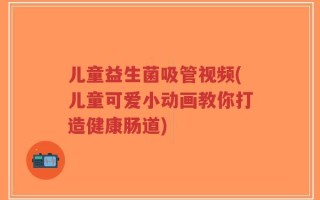 儿童益生菌吸管视频(儿童可爱小动画教你打造健康肠道)