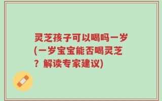 灵芝孩子可以喝吗一岁(一岁宝宝能否喝灵芝？解读专家建议)