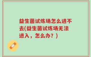 益生菌试炼场怎么进不去(益生菌试炼场无法进入，怎么办？)