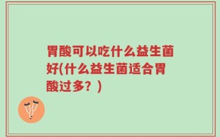 胃酸可以吃什么益生菌好(什么益生菌适合胃酸过多？)
