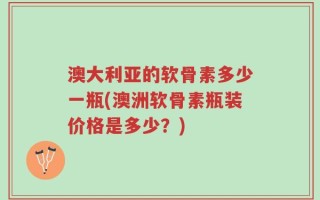 澳大利亚的软骨素多少一瓶(澳洲软骨素瓶装价格是多少？)