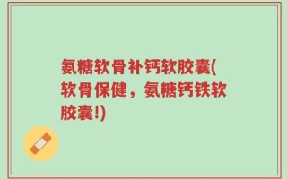氨糖软骨补钙软胶囊(软骨保健，氨糖钙铁软胶囊!)