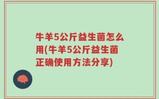 牛羊5公斤益生菌怎么用(牛羊5公斤益生菌正确使用方法分享)