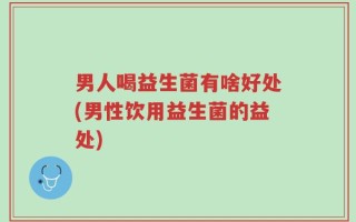 男人喝益生菌有啥好处(男性饮用益生菌的益处)