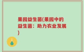 果园益生菌(果园中的益生菌：助力农业发展)