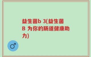益生菌b 3(益生菌B 为你的肠道健康助力)