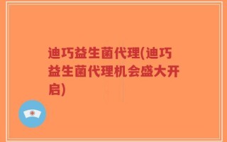 迪巧益生菌代理(迪巧益生菌代理机会盛大开启)