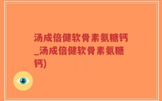 汤成倍健软骨素氨糖钙_汤成倍健软骨素氨糖钙)