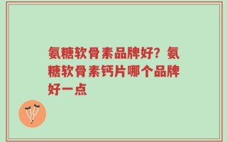 氨糖软骨素品牌好？氨糖软骨素钙片哪个品牌好一点