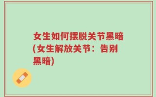 女生如何摆脱关节黑暗(女生解放关节：告别黑暗)