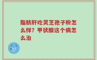 脂肪肝吃灵芝孢子粉怎么样？甲状腺这个病怎么治